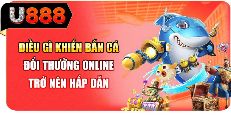 Điều gì khiến bắn cá đổi thưởng online trở nên hấp dẫn