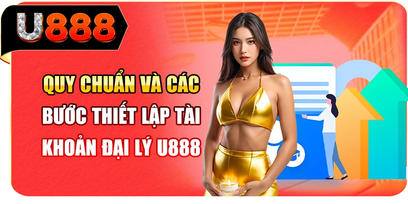 Quy chuẩn và các bước thiết lập tài khoản đại lý U888 