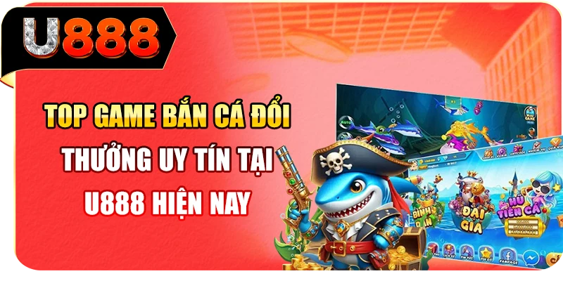 Top game bắn cá đổi thưởng uy tín tại U888 hiện nay
